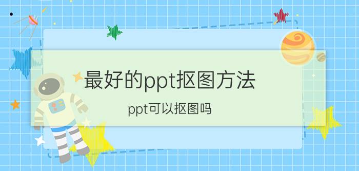 最好的ppt抠图方法 ppt可以抠图吗？